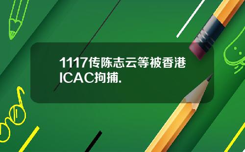 1117传陈志云等被香港ICAC拘捕.