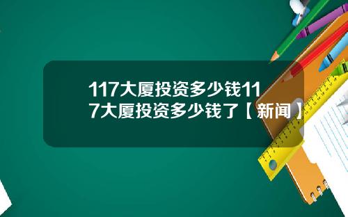 117大厦投资多少钱117大厦投资多少钱了【新闻】