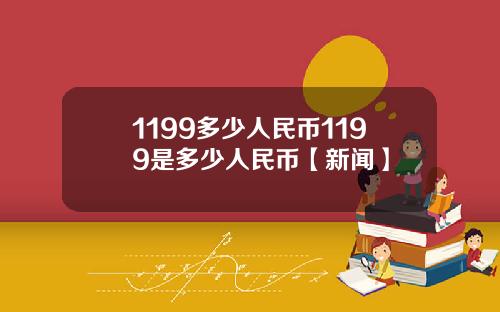 1199多少人民币1199是多少人民币【新闻】