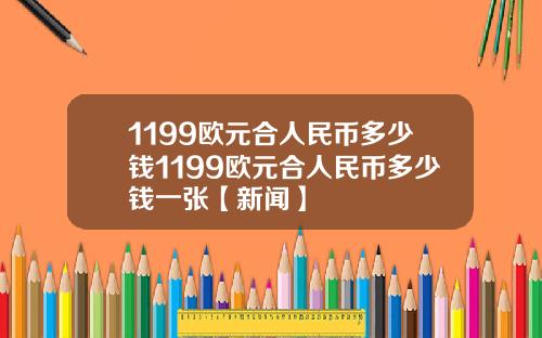 1199欧元合人民币多少钱1199欧元合人民币多少钱一张【新闻】