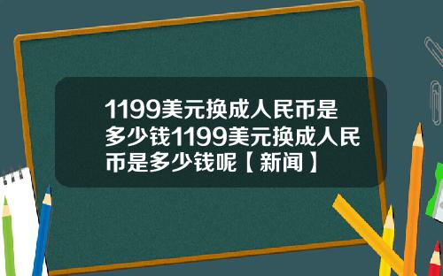 1199美元换成人民币是多少钱1199美元换成人民币是多少钱呢【新闻】