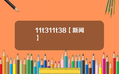 11t311t38【新闻】