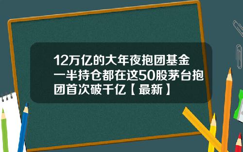 12万亿的大年夜抱团基金一半持仓都在这50股茅台抱团首次破千亿【最新】