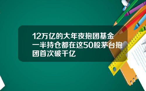 12万亿的大年夜抱团基金一半持仓都在这50股茅台抱团首次破千亿