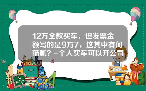 12万全款买车，但发票金额写的是9万7，这其中有何猫腻？-个人买车可以开公司发票吗