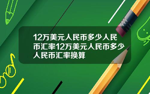 12万美元人民币多少人民币汇率12万美元人民币多少人民币汇率换算
