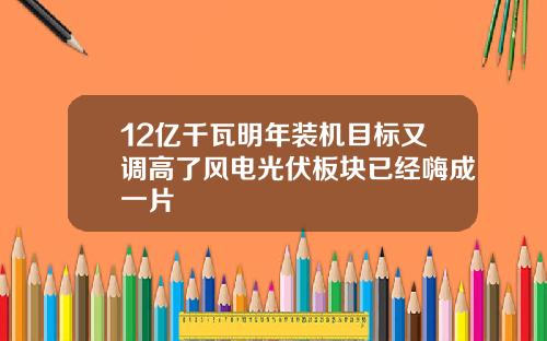 12亿千瓦明年装机目标又调高了风电光伏板块已经嗨成一片