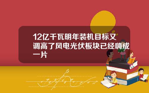 12亿千瓦明年装机目标又调高了风电光伏板块已经嗨成一片