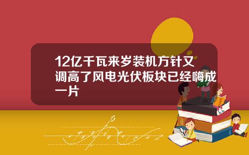 12亿千瓦来岁装机方针又调高了风电光伏板块已经嗨成一片