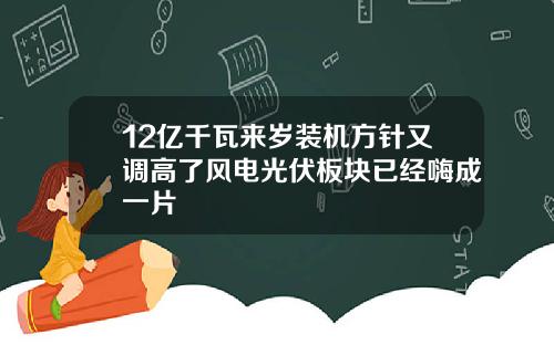 12亿千瓦来岁装机方针又调高了风电光伏板块已经嗨成一片