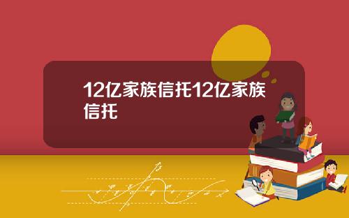 12亿家族信托12亿家族信托