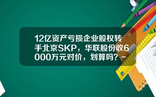12亿资产亏损企业股权转手北京SKP，华联股份收6000万元对价，划算吗？-华联国际控股有限公司高管介绍