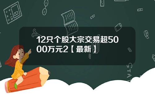 12只个股大宗交易超5000万元2【最新】