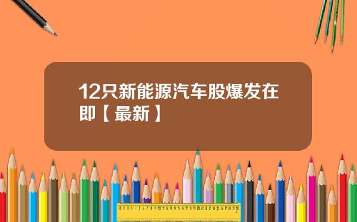 12只新能源汽车股爆发在即【最新】
