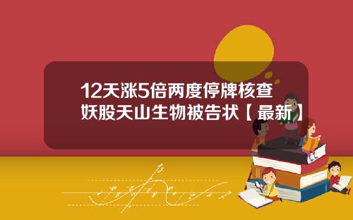 12天涨5倍两度停牌核查妖股天山生物被告状【最新】