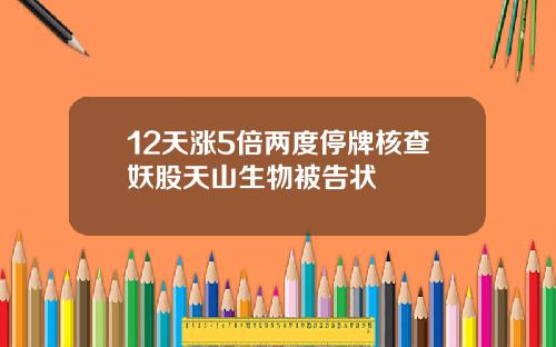 12天涨5倍两度停牌核查妖股天山生物被告状