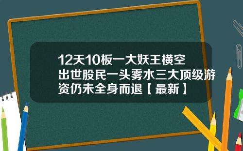 12天10板一大妖王横空出世股民一头雾水三大顶级游资仍未全身而退【最新】