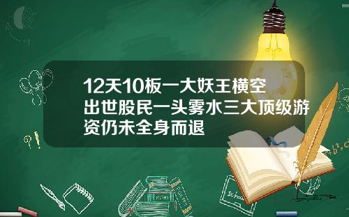 12天10板一大妖王横空出世股民一头雾水三大顶级游资仍未全身而退