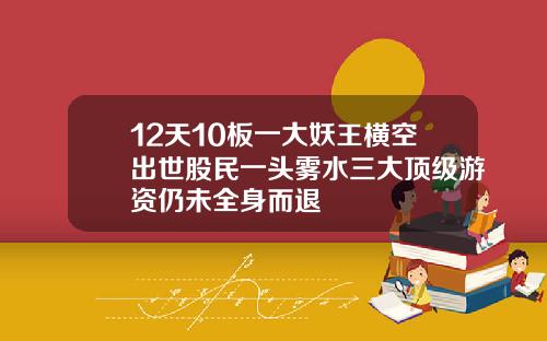 12天10板一大妖王横空出世股民一头雾水三大顶级游资仍未全身而退