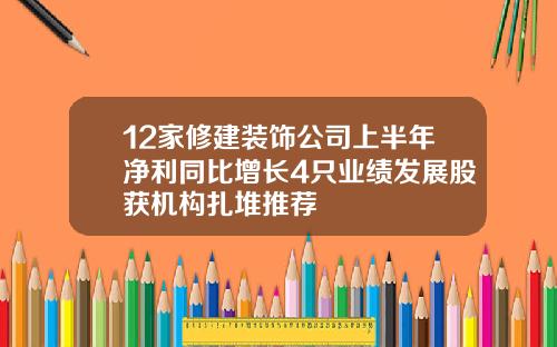12家修建装饰公司上半年净利同比增长4只业绩发展股获机构扎堆推荐