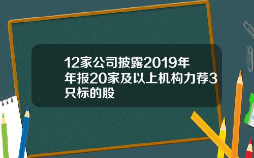 12家公司披露2019年年报20家及以上机构力荐3只标的股