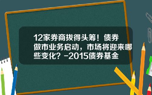 12家券商拔得头筹！债券做市业务启动，市场将迎来哪些变化？-2015债券基金怎么样