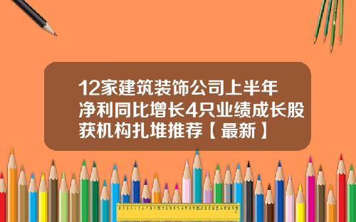 12家建筑装饰公司上半年净利同比增长4只业绩成长股获机构扎堆推荐【最新】