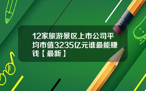 12家旅游景区上市公司平均市值3235亿元谁最能赚钱【最新】