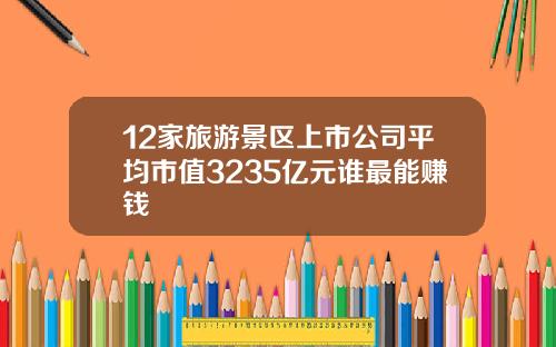 12家旅游景区上市公司平均市值3235亿元谁最能赚钱