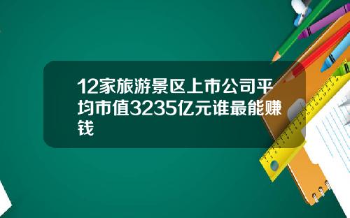 12家旅游景区上市公司平均市值3235亿元谁最能赚钱