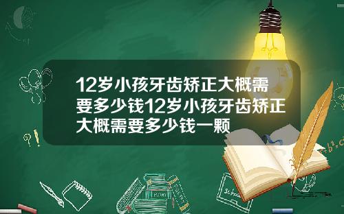 12岁小孩牙齿矫正大概需要多少钱12岁小孩牙齿矫正大概需要多少钱一颗