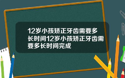12岁小孩矫正牙齿需要多长时间12岁小孩矫正牙齿需要多长时间完成