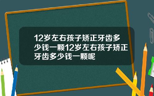 12岁左右孩子矫正牙齿多少钱一颗12岁左右孩子矫正牙齿多少钱一颗呢
