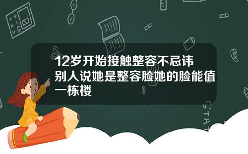 12岁开始接触整容不忌讳别人说她是整容脸她的脸能值一栋楼