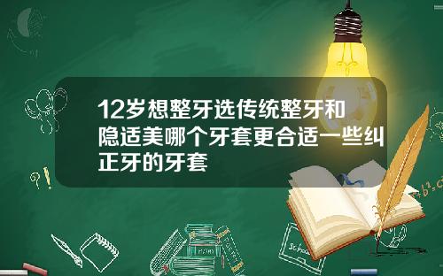 12岁想整牙选传统整牙和隐适美哪个牙套更合适一些纠正牙的牙套