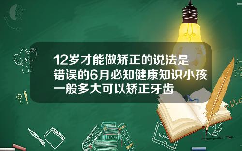 12岁才能做矫正的说法是错误的6月必知健康知识小孩一般多大可以矫正牙齿
