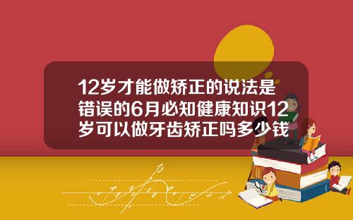 12岁才能做矫正的说法是错误的6月必知健康知识12岁可以做牙齿矫正吗多少钱