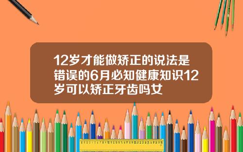 12岁才能做矫正的说法是错误的6月必知健康知识12岁可以矫正牙齿吗女