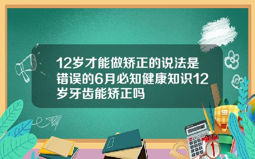 12岁才能做矫正的说法是错误的6月必知健康知识12岁牙齿能矫正吗