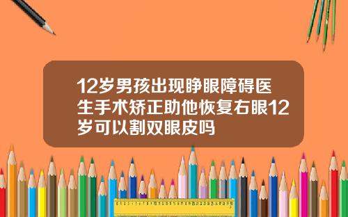 12岁男孩出现睁眼障碍医生手术矫正助他恢复右眼12岁可以割双眼皮吗