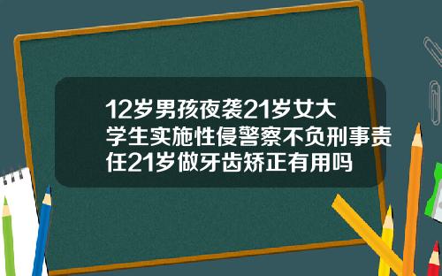 12岁男孩夜袭21岁女大学生实施性侵警察不负刑事责任21岁做牙齿矫正有用吗