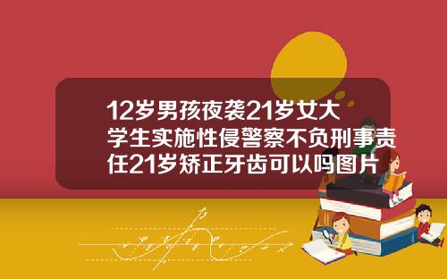 12岁男孩夜袭21岁女大学生实施性侵警察不负刑事责任21岁矫正牙齿可以吗图片