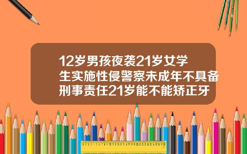 12岁男孩夜袭21岁女学生实施性侵警察未成年不具备刑事责任21岁能不能矫正牙齿
