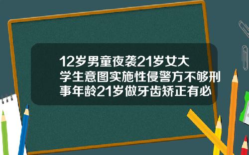12岁男童夜袭21岁女大学生意图实施性侵警方不够刑事年龄21岁做牙齿矫正有必要吗