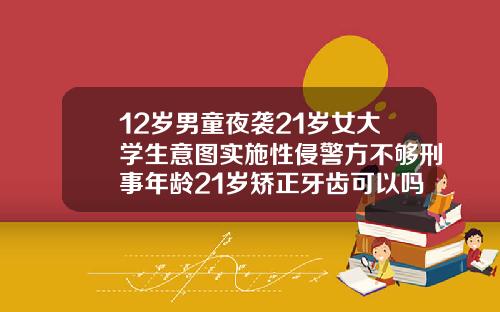 12岁男童夜袭21岁女大学生意图实施性侵警方不够刑事年龄21岁矫正牙齿可以吗图片