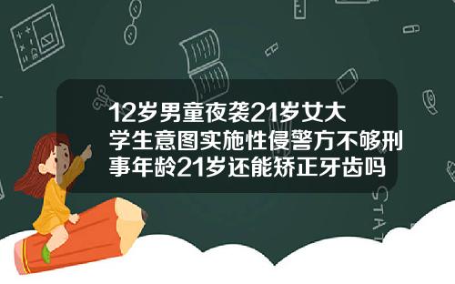 12岁男童夜袭21岁女大学生意图实施性侵警方不够刑事年龄21岁还能矫正牙齿吗为什么