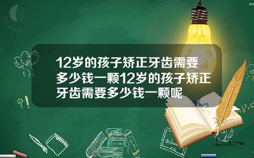 12岁的孩子矫正牙齿需要多少钱一颗12岁的孩子矫正牙齿需要多少钱一颗呢