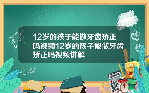 12岁的孩子能做牙齿矫正吗视频12岁的孩子能做牙齿矫正吗视频讲解