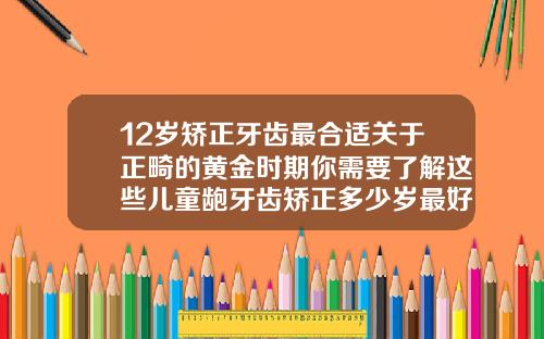 12岁矫正牙齿最合适关于正畸的黄金时期你需要了解这些儿童龅牙齿矫正多少岁最好