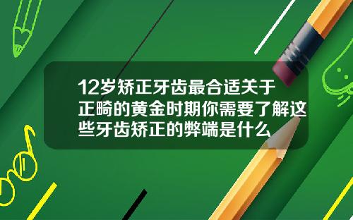12岁矫正牙齿最合适关于正畸的黄金时期你需要了解这些牙齿矫正的弊端是什么